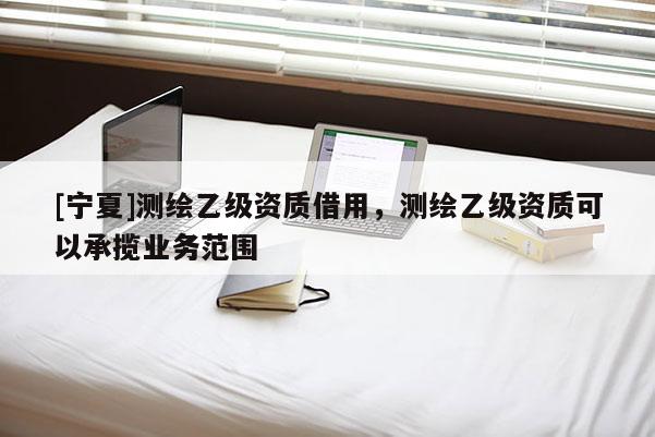 [宁夏]测绘乙级资质借用，测绘乙级资质可以承揽业务范围