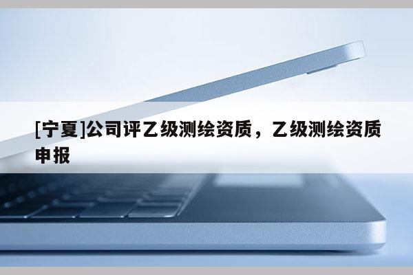 [宁夏]公司评乙级测绘资质，乙级测绘资质申报