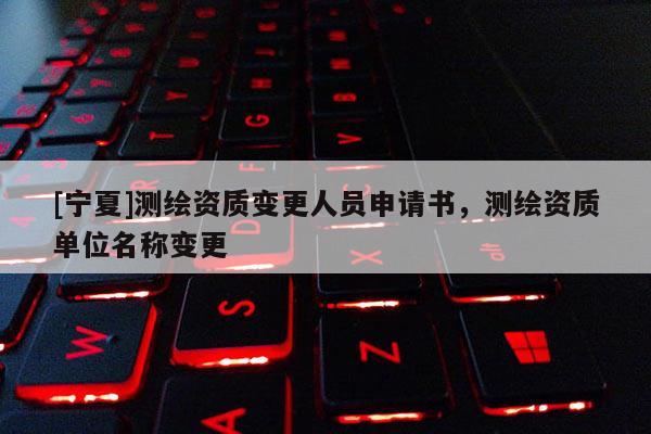 [宁夏]测绘资质变更人员申请书，测绘资质单位名称变更