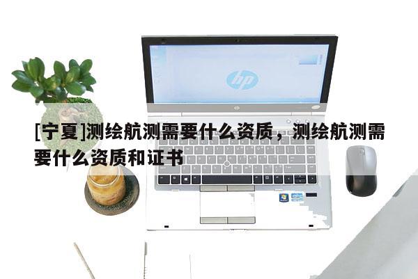 [宁夏]测绘航测需要什么资质，测绘航测需要什么资质和证书