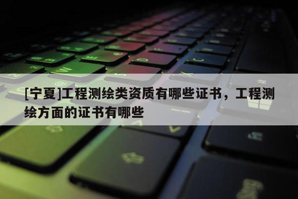 [宁夏]工程测绘类资质有哪些证书，工程测绘方面的证书有哪些