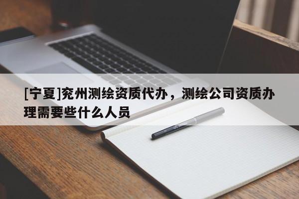 [宁夏]兖州测绘资质代办，测绘公司资质办理需要些什么人员