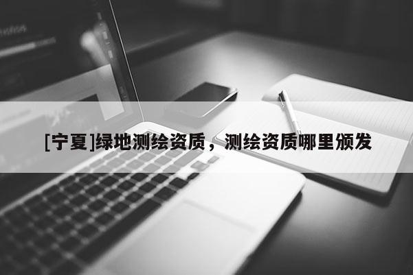 [宁夏]绿地测绘资质，测绘资质哪里颁发