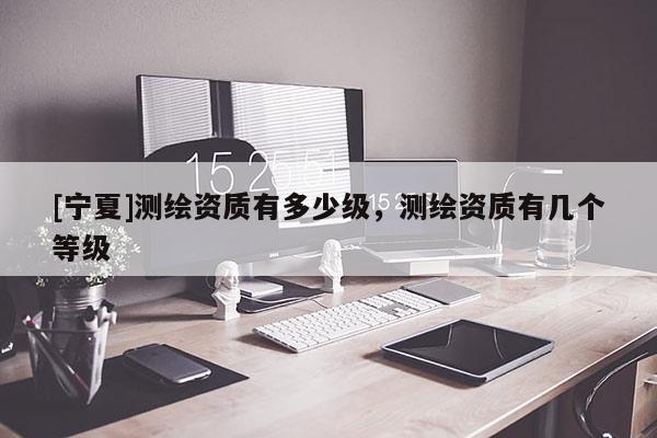 [宁夏]测绘资质有多少级，测绘资质有几个等级