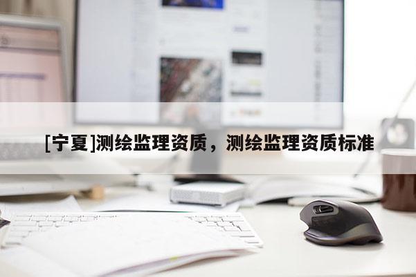 [宁夏]测绘监理资质，测绘监理资质标准