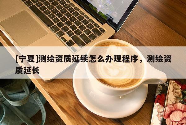 [宁夏]测绘资质延续怎么办理程序，测绘资质延长