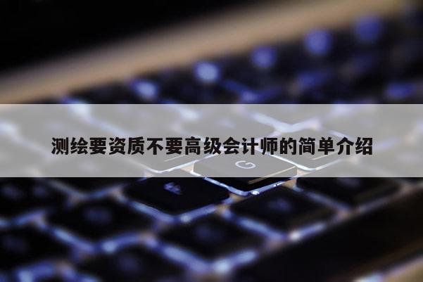 测绘要资质不要高级会计师的简单介绍
