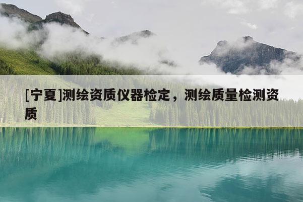 [宁夏]测绘资质仪器检定，测绘质量检测资质