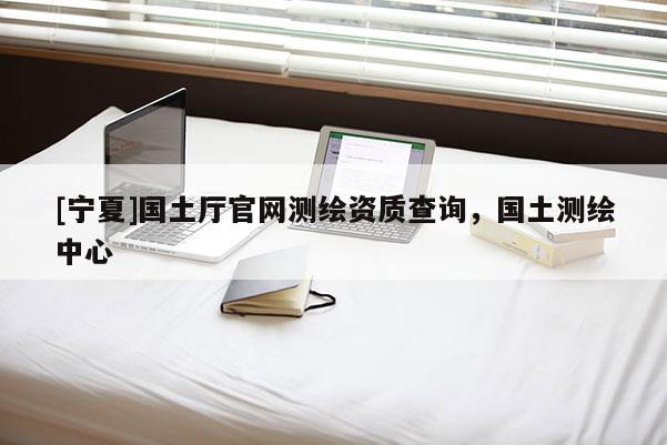 [宁夏]国土厅官网测绘资质查询，国土测绘中心