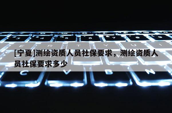 [宁夏]测绘资质人员社保要求，测绘资质人员社保要求多少