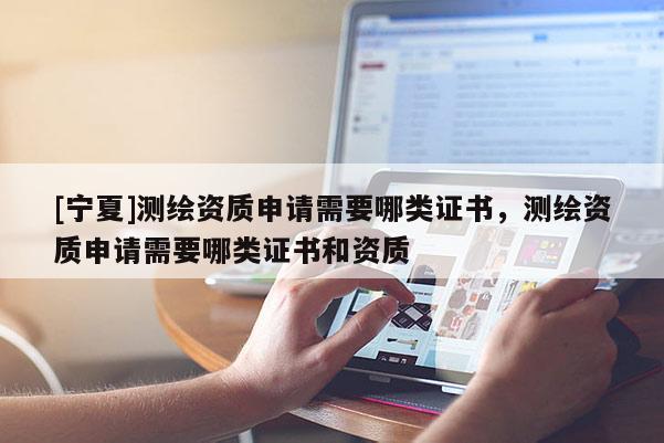 [宁夏]测绘资质申请需要哪类证书，测绘资质申请需要哪类证书和资质