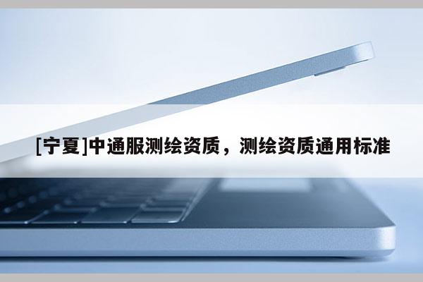 [宁夏]中通服测绘资质，测绘资质通用标准