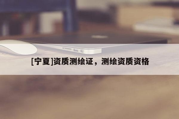 [宁夏]资质测绘证，测绘资质资格