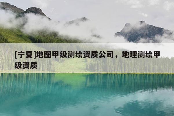 [宁夏]地图甲级测绘资质公司，地理测绘甲级资质