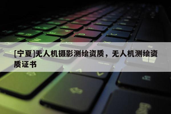 [宁夏]无人机摄影测绘资质，无人机测绘资质证书