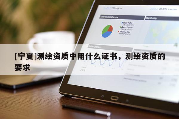 [宁夏]测绘资质中用什么证书，测绘资质的要求
