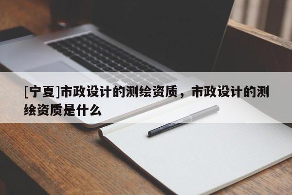 [宁夏]市政设计的测绘资质，市政设计的测绘资质是什么