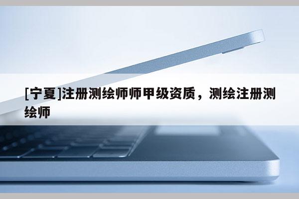 [宁夏]注册测绘师师甲级资质，测绘注册测绘师