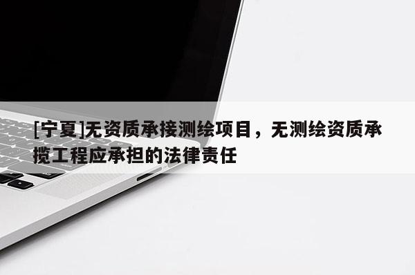 [宁夏]无资质承接测绘项目，无测绘资质承揽工程应承担的法律责任