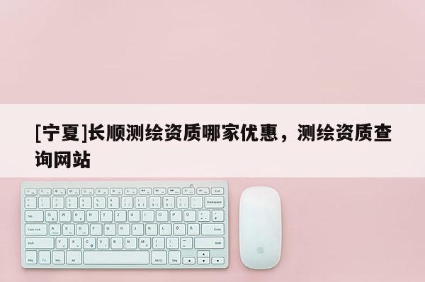 [宁夏]长顺测绘资质哪家优惠，测绘资质查询网站