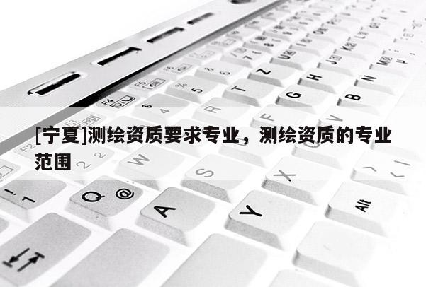 [宁夏]测绘资质要求专业，测绘资质的专业范围