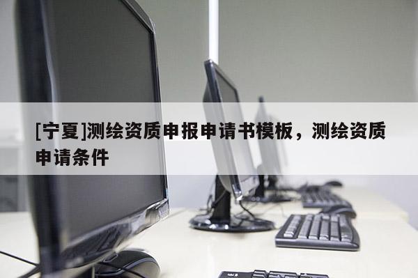 [宁夏]测绘资质申报申请书模板，测绘资质申请条件