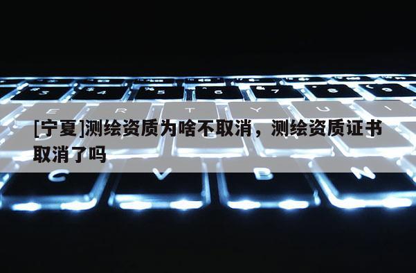 [宁夏]测绘资质为啥不取消，测绘资质证书取消了吗