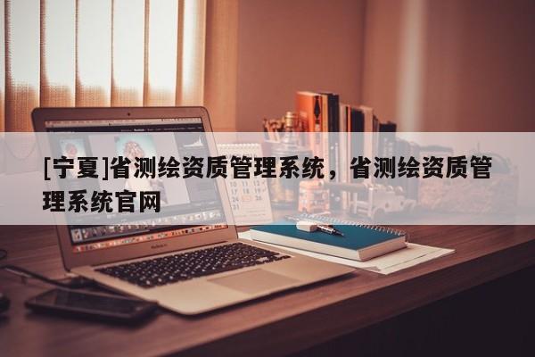 [宁夏]省测绘资质管理系统，省测绘资质管理系统官网