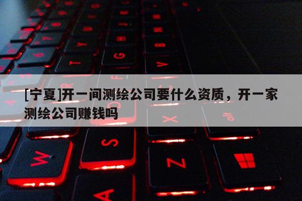 [宁夏]开一间测绘公司要什么资质，开一家测绘公司赚钱吗