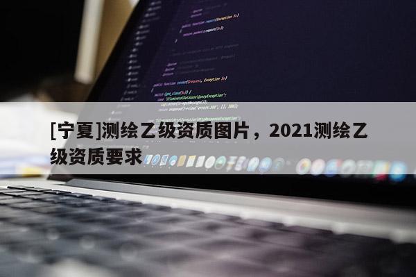 [宁夏]测绘乙级资质图片，2021测绘乙级资质要求