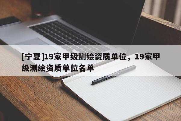 [宁夏]19家甲级测绘资质单位，19家甲级测绘资质单位名单