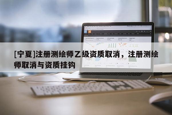 [宁夏]注册测绘师乙级资质取消，注册测绘师取消与资质挂钩