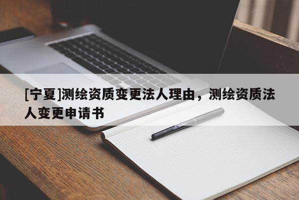 [宁夏]测绘资质变更法人理由，测绘资质法人变更申请书