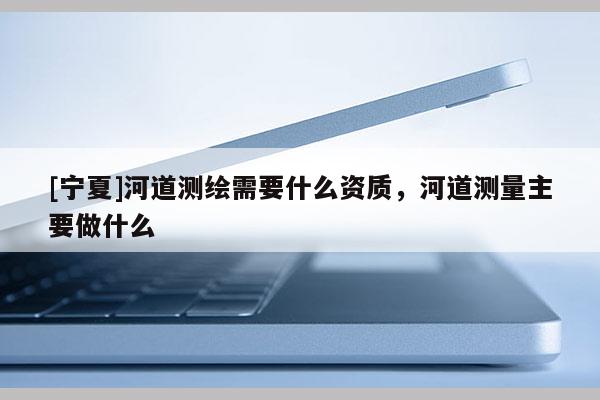 [宁夏]河道测绘需要什么资质，河道测量主要做什么