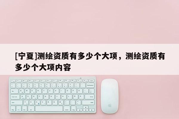 [宁夏]测绘资质有多少个大项，测绘资质有多少个大项内容