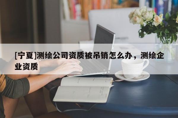 [宁夏]测绘公司资质被吊销怎么办，测绘企业资质