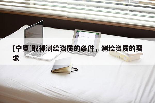 [宁夏]取得测绘资质的条件，测绘资质的要求