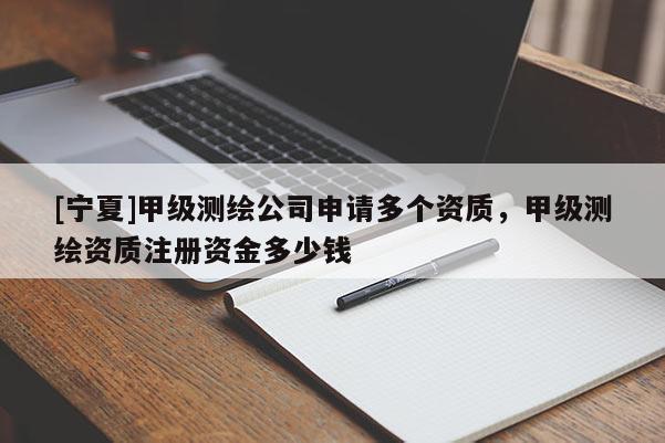 [宁夏]甲级测绘公司申请多个资质，甲级测绘资质注册资金多少钱