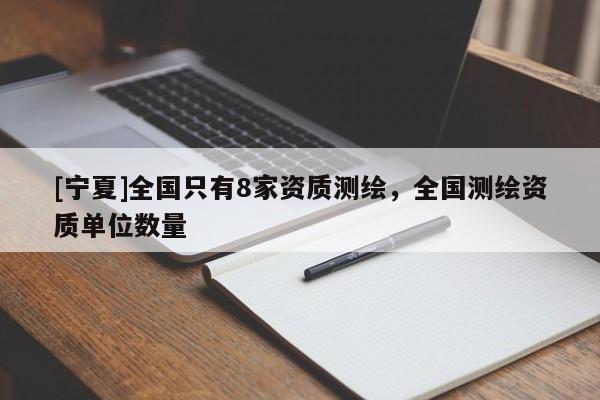 [宁夏]全国只有8家资质测绘，全国测绘资质单位数量