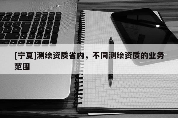 [宁夏]测绘资质省内，不同测绘资质的业务范围