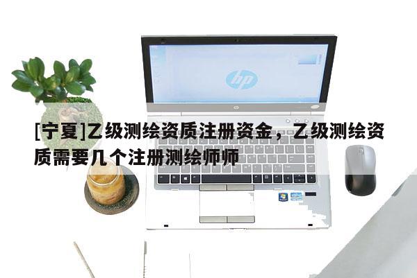 [宁夏]乙级测绘资质注册资金，乙级测绘资质需要几个注册测绘师师