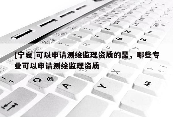 [宁夏]可以申请测绘监理资质的是，哪些专业可以申请测绘监理资质