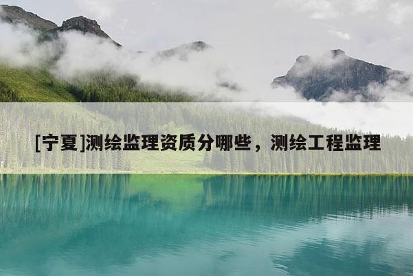 [宁夏]测绘监理资质分哪些，测绘工程监理