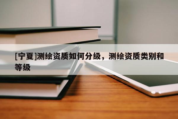 [宁夏]测绘资质如何分级，测绘资质类别和等级