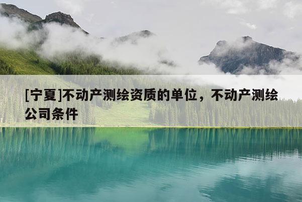 [宁夏]不动产测绘资质的单位，不动产测绘公司条件
