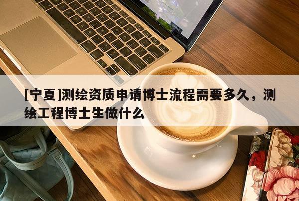 [宁夏]测绘资质申请博士流程需要多久，测绘工程博士生做什么
