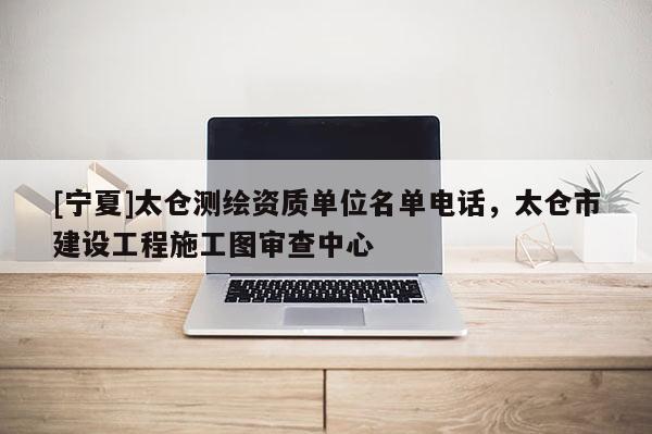 [宁夏]太仓测绘资质单位名单电话，太仓市建设工程施工图审查中心