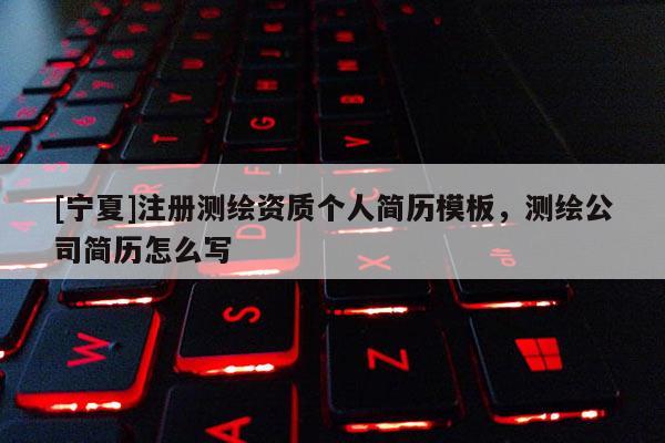 [宁夏]注册测绘资质个人简历模板，测绘公司简历怎么写