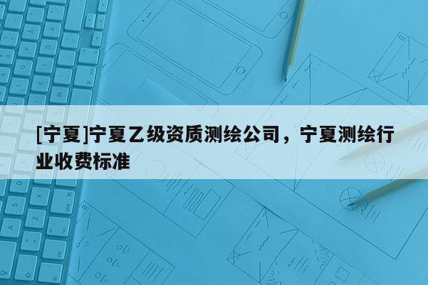 [宁夏]宁夏乙级资质测绘公司，宁夏测绘行业收费标准