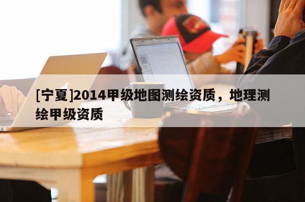 [宁夏]2014甲级地图测绘资质，地理测绘甲级资质